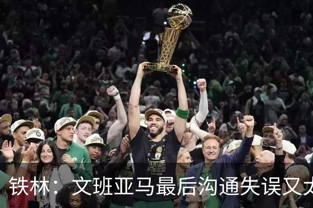 铁林：文班亚马最后沟通失误又太激进 米奇·约翰逊本该叫暂停